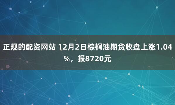 正规的配资网站 12月2日棕榈油期货收盘上涨1.04%，报8720元