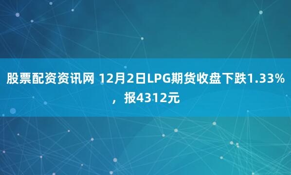股票配资资讯网 12月2日LPG期货收盘下跌1.33%，报4312元
