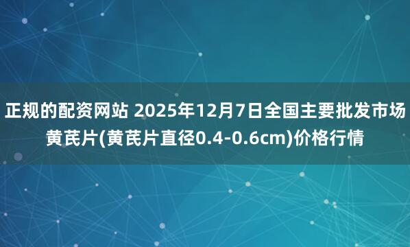正规的配资网站 2025年12月7日全国主要批发市场黄芪片(黄芪片直径0.4-0.6cm)价格行情