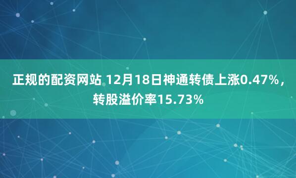 正规的配资网站 12月18日神通转债上涨0.47%，转股溢价率15.73%