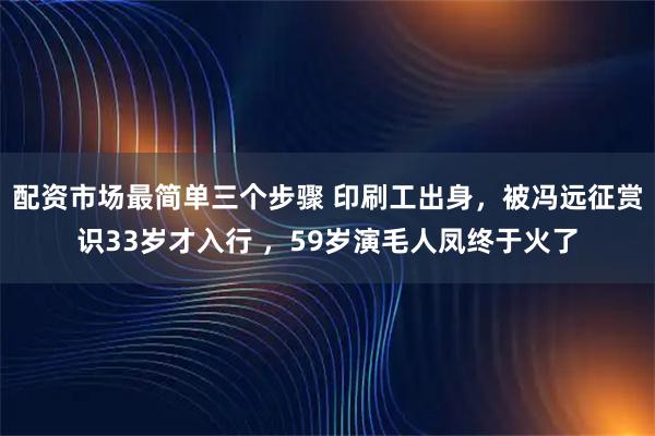配资市场最简单三个步骤 印刷工出身，被冯远征赏识33岁才入行 ，59岁演毛人凤终于火了