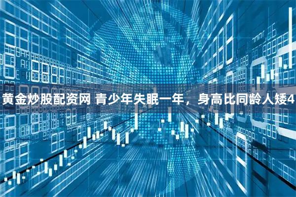 黄金炒股配资网 青少年失眠一年，身高比同龄人矮4