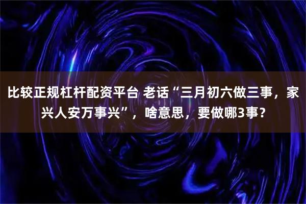 比较正规杠杆配资平台 老话“三月初六做三事，家兴人安万事兴”，啥意思，要做哪3事？