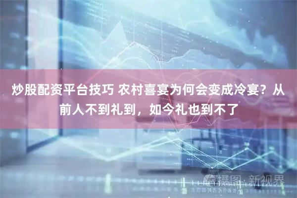 炒股配资平台技巧 农村喜宴为何会变成冷宴？从前人不到礼到，如今礼也到不了