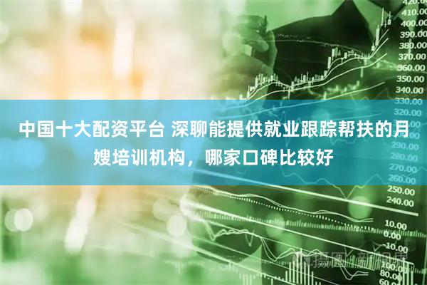 中国十大配资平台 深聊能提供就业跟踪帮扶的月嫂培训机构，哪家口碑比较好