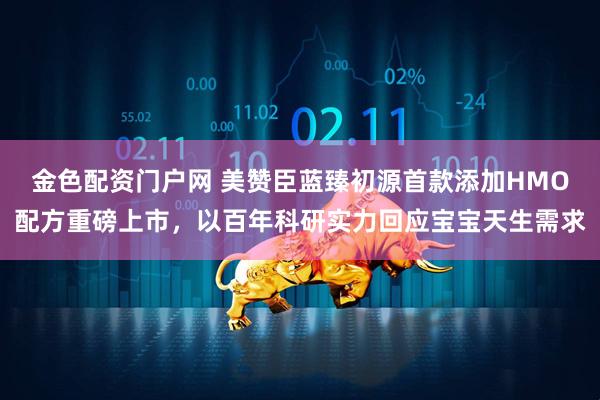 金色配资门户网 美赞臣蓝臻初源首款添加HMO配方重磅上市，以百年科研实力回应宝宝天生需求