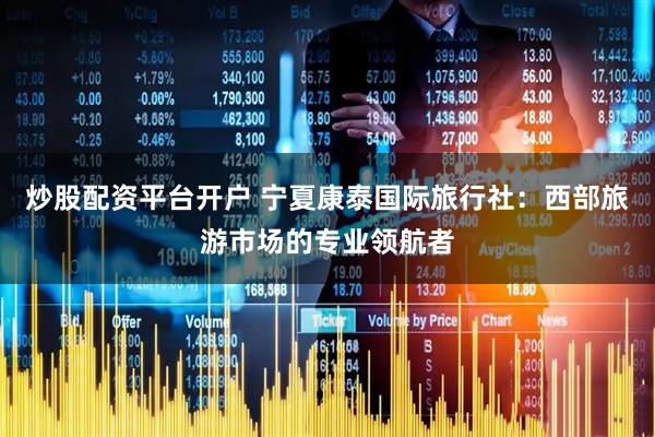 炒股配资平台开户 宁夏康泰国际旅行社：西部旅游市场的专业领航者