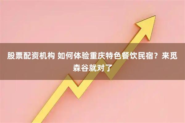 股票配资机构 如何体验重庆特色餐饮民宿？来觅森谷就对了