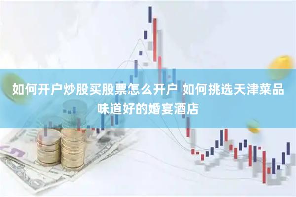 如何开户炒股买股票怎么开户 如何挑选天津菜品味道好的婚宴酒店