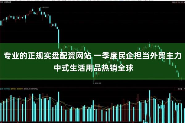 专业的正规实盘配资网站 一季度民企担当外贸主力 中式生活用品热销全球