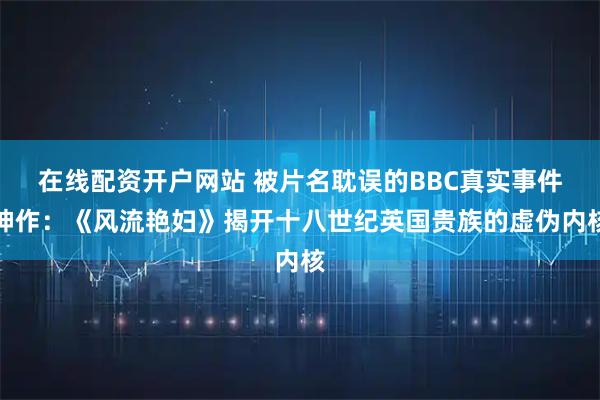 在线配资开户网站 被片名耽误的BBC真实事件神作：《风流艳妇》揭开十八世纪英国贵族的虚伪内核