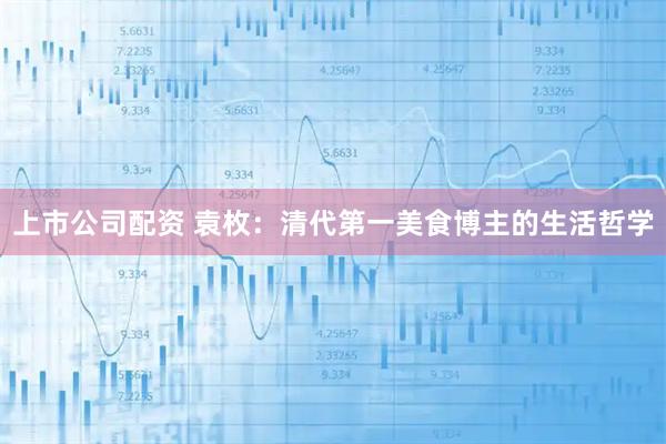 上市公司配资 袁枚：清代第一美食博主的生活哲学