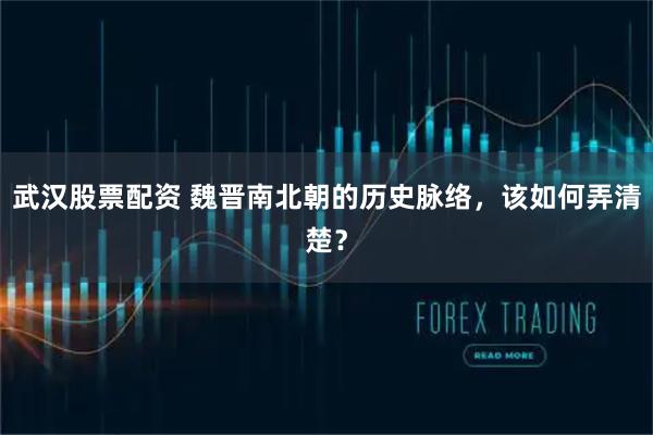 武汉股票配资 魏晋南北朝的历史脉络，该如何弄清楚？
