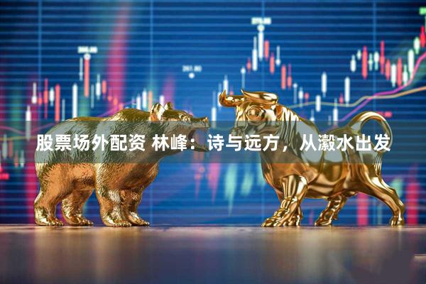 股票场外配资 林峰：诗与远方，从瀫水出发
