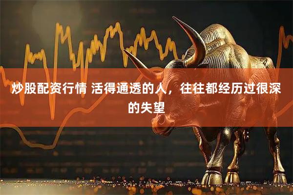炒股配资行情 活得通透的人，往往都经历过很深的失望