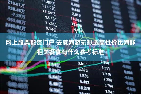 网上股票配资门户 去威海游玩想选高性价比海鲜相关餐食有什么参考标准