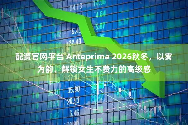 配资官网平台 Anteprima 2026秋冬，以雾为韵，解锁女生不费力的高级感