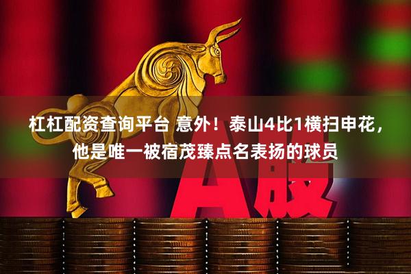 杠杠配资查询平台 意外！泰山4比1横扫申花，他是唯一被宿茂臻点名表扬的球员