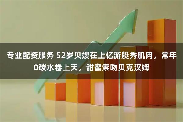 专业配资服务 52岁贝嫂在上亿游艇秀肌肉，常年0碳水卷上天，甜蜜索吻贝克汉姆