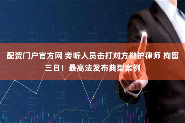 配资门户官方网 旁听人员击打对方辩护律师 拘留三日！最高法发布典型案例