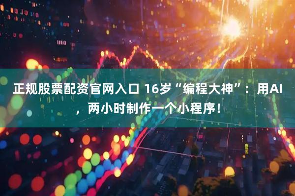 正规股票配资官网入口 16岁“编程大神”：用AI，两小时制作一个小程序！