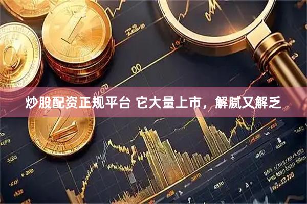 炒股配资正规平台 它大量上市，解腻又解乏