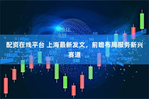 配资在线平台 上海最新发文，前瞻布局服务新兴赛道