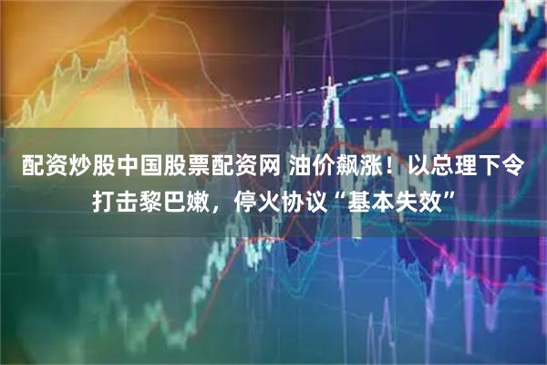 配资炒股中国股票配资网 油价飙涨！以总理下令打击黎巴嫩，停火协议“基本失效”