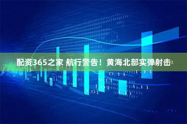 配资365之家 航行警告！黄海北部实弹射击