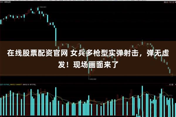 在线股票配资官网 女兵多枪型实弹射击，弹无虚发！现场画面来了