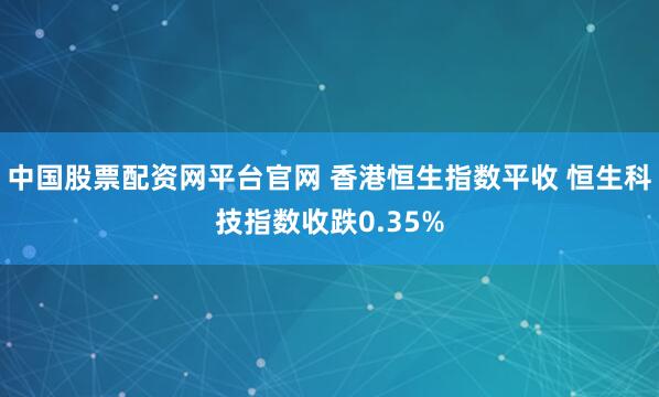 中国股票配资网平台官网 香港恒生指数平收 恒生科技指数收跌0.35%