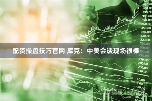 配资操盘技巧官网 库克：中美会谈现场很棒