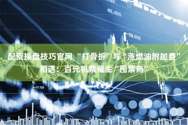 配资操盘技巧官网 “打骨折”与“涨燃油附加费”相遇：百元机票催生“囤票热”