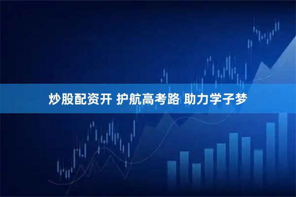 炒股配资开 护航高考路 助力学子梦