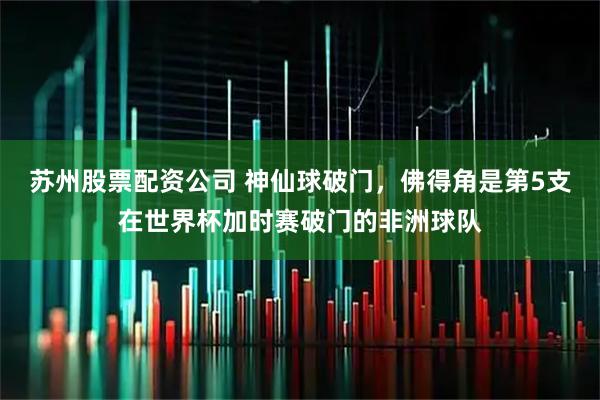 苏州股票配资公司 神仙球破门，佛得角是第5支在世界杯加时赛破门的非洲球队