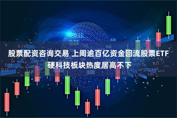 股票配资咨询交易 上周逾百亿资金回流股票ETF 硬科技板块热度居高不下