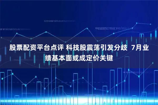 股票配资平台点评 科技股震荡引发分歧  7月业绩基本面或成定价关键