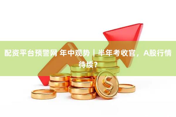 配资平台预警网 年中观势｜半年考收官，A股行情待续？