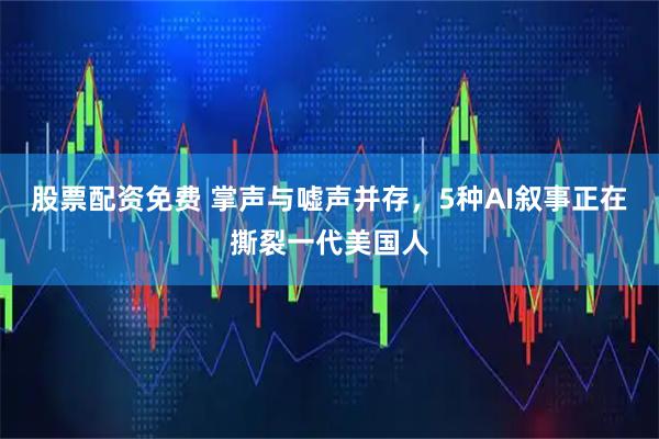 股票配资免费 掌声与嘘声并存，5种AI叙事正在撕裂一代美国人