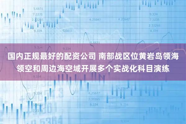国内正规最好的配资公司 南部战区位黄岩岛领海领空和周边海空域开展多个实战化科目演练