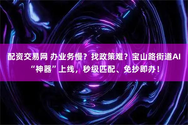 配资交易网 办业务慢？找政策难？宝山路街道AI“神器”上线，秒级匹配、免抄即办！