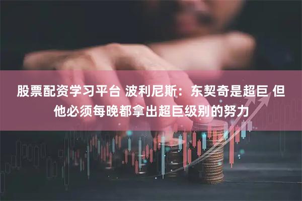 股票配资学习平台 波利尼斯：东契奇是超巨 但他必须每晚都拿出超巨级别的努力