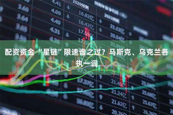 配资资金 “星链”限速谁之过？马斯克、乌克兰各执一词